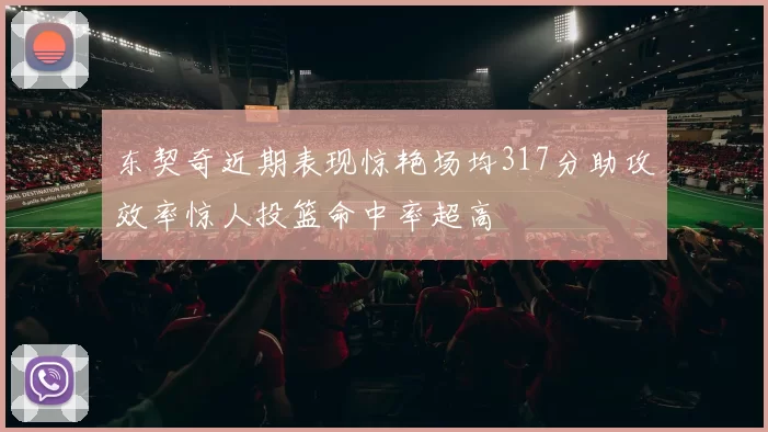 东契奇近期表现惊艳场均317分助攻效率惊人投篮命中率超高