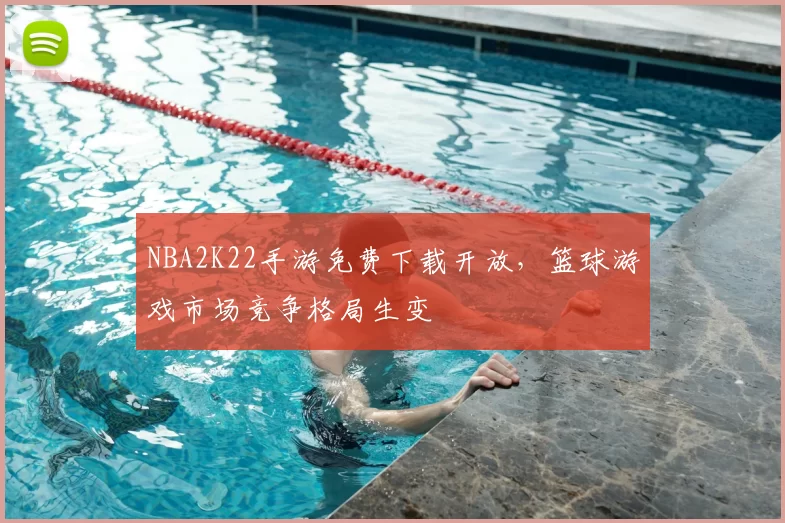 NBA2K22手游免费下载开放,篮球游戏市场竞争格局生变
