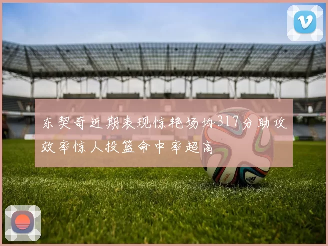 东契奇近期表现惊艳场均317分助攻效率惊人投篮命中率超高