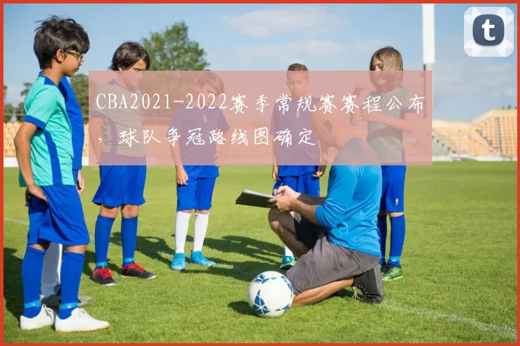 CBA2021-2022赛季常规赛赛程公布，球队争冠路线图确定