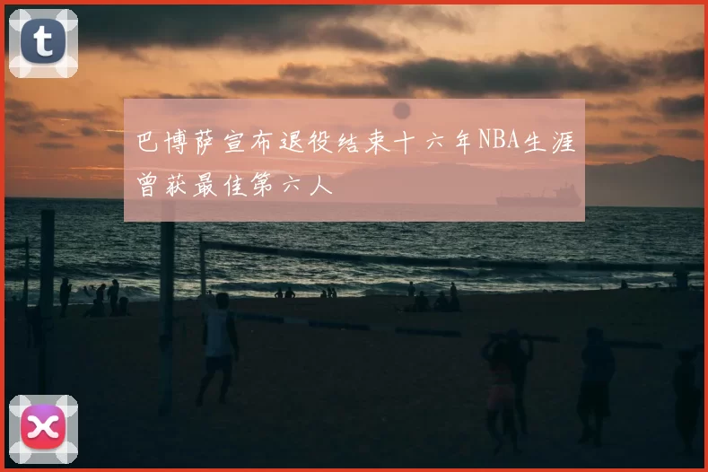巴博萨宣布退役结束十六年NBA生涯曾获最佳第六人