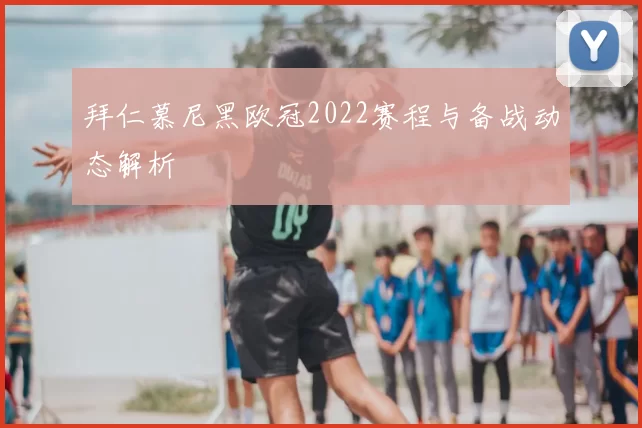 拜仁慕尼黑欧冠2022赛程与备战动态解析