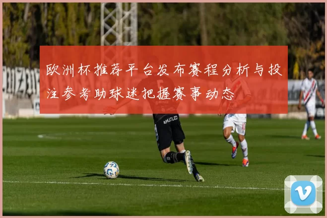 欧洲杯推荐平台发布赛程分析与投注参考助球迷把握赛事动态