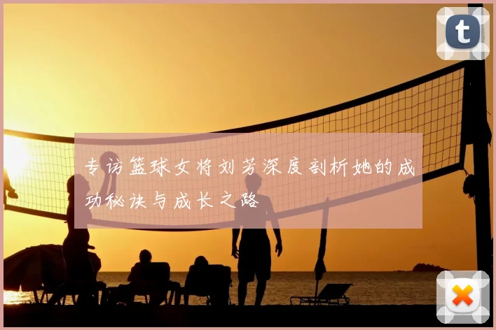 专访篮球女将刘芳深度剖析她的成功秘诀与成长之路