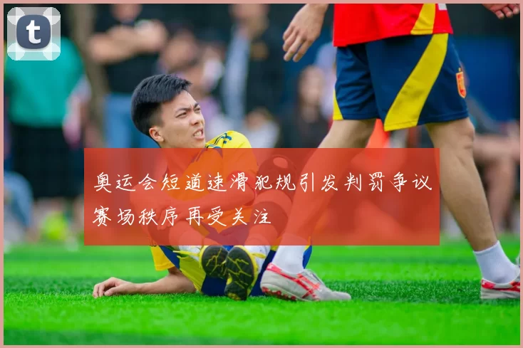 奥运会短道速滑犯规引发判罚争议赛场秩序再受关注