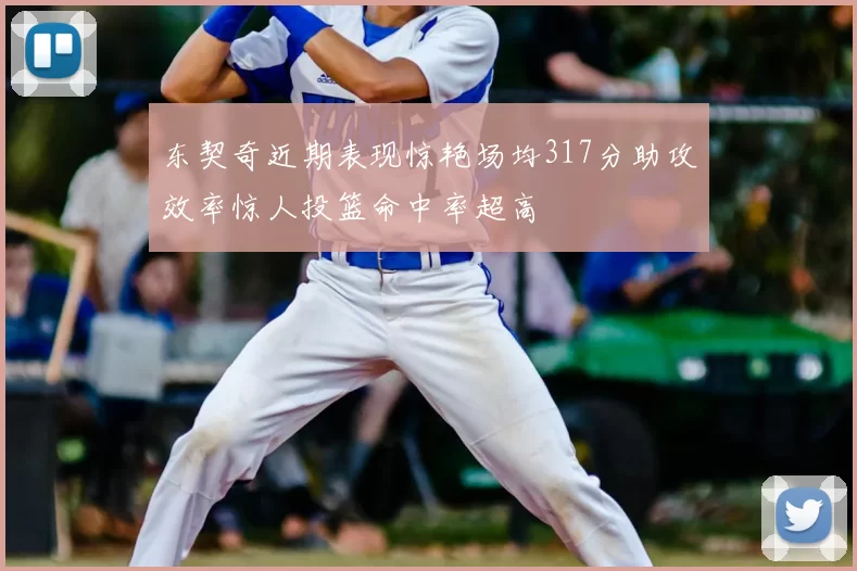 东契奇近期表现惊艳场均317分助攻效率惊人投篮命中率超高