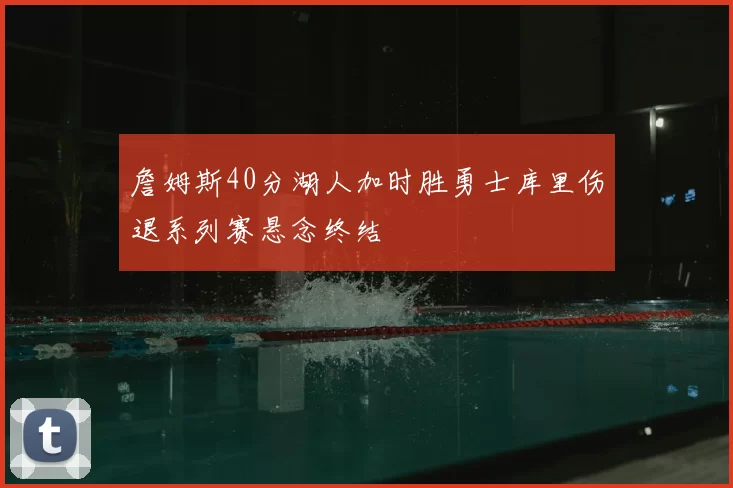 詹姆斯40分湖人加时胜勇士库里伤退系列赛悬念终结