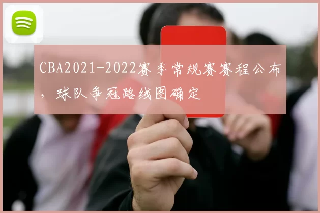CBA2021-2022赛季常规赛赛程公布,球队争冠路线图确定