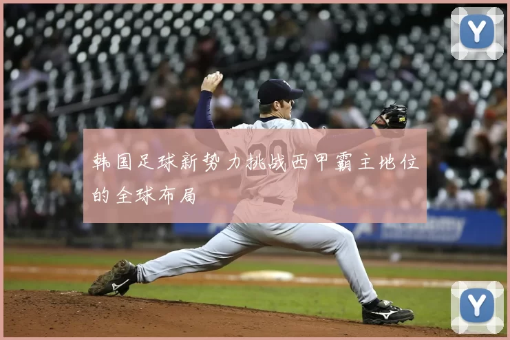 韩国足球新势力挑战西甲霸主地位的全球布局