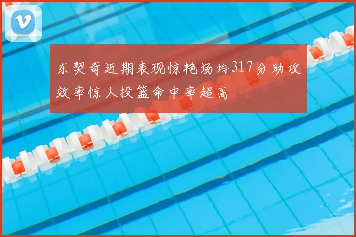 东契奇近期表现惊艳场均317分助攻效率惊人投篮命中率超高
