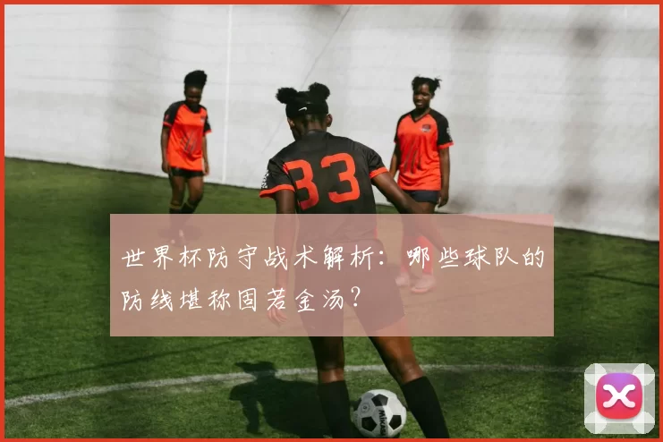 世界杯防守战术解析:哪些球队的防线堪称固若金汤?