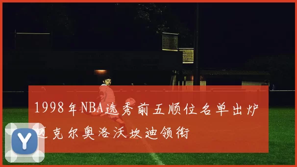 1998年NBA选秀前五顺位名单出炉 迈克尔奥洛沃坎迪领衔