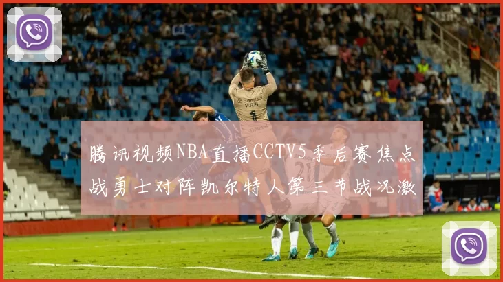腾讯视频NBA直播CCTV5季后赛焦点战勇士对阵凯尔特人第三节战况激烈