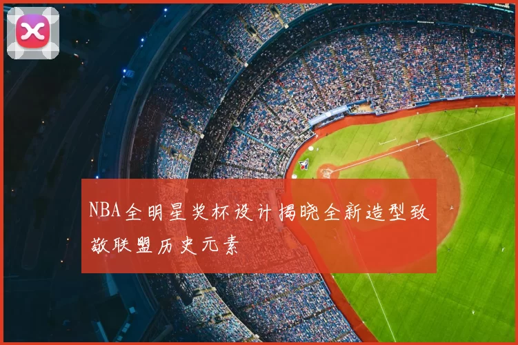 NBA全明星奖杯设计揭晓全新造型致敬联盟历史元素