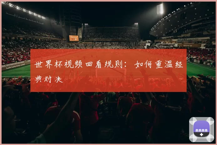 世界杯视频回看规则:如何重温经典对决