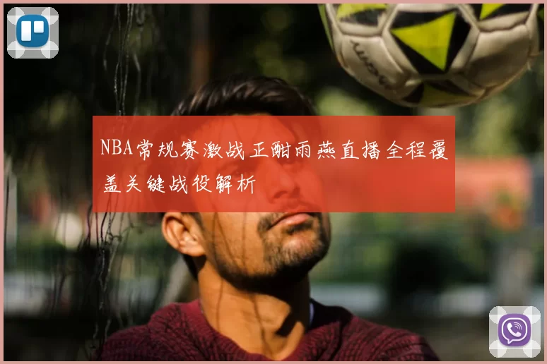 NBA常规赛激战正酣雨燕直播全程覆盖关键战役解析