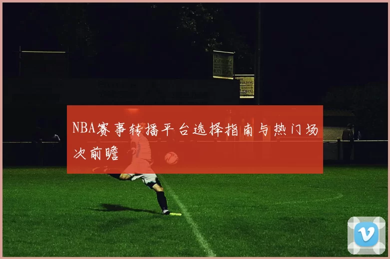 NBA赛事转播平台选择指南与热门场次前瞻