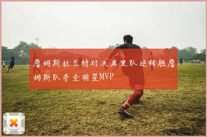 詹姆斯杜兰特对决库里队逆转胜詹姆斯队夺全明星MVP