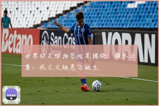 世界杯足球抽签结果揭晓：强队云集，死亡之组悬念诞生