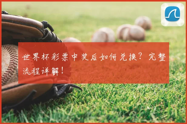 世界杯彩票中奖后如何兑换？完整流程详解！