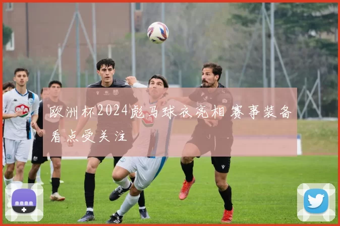 欧洲杯2024彪马球衣亮相 赛事装备看点受关注
