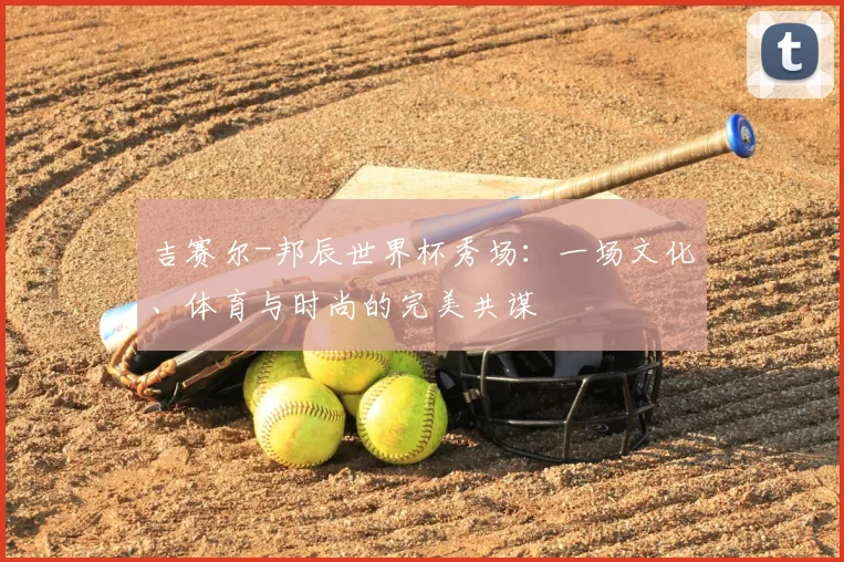 吉赛尔-邦辰世界杯秀场：一场文化、体育与时尚的完美共谋