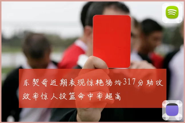 东契奇近期表现惊艳场均317分助攻效率惊人投篮命中率超高