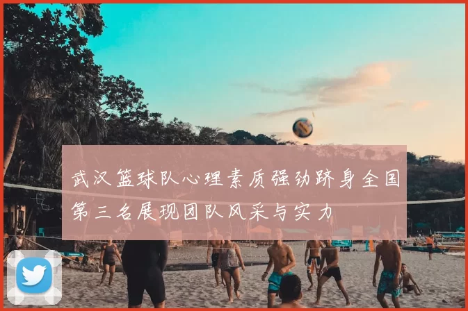 武汉篮球队心理素质强劲跻身全国第三名展现团队风采与实力