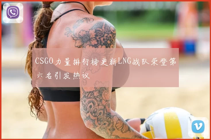 CSGO力量排行榜更新LNG战队荣登第六名引发热议