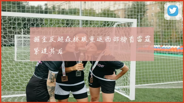 掘金反超森林狼重返西部榜首雷霆紧追其后