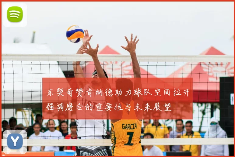 东契奇赞肯纳德助力球队空间拉开强调磨合的重要性与未来展望