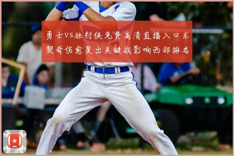 勇士vs独行侠免费高清直播入口东契奇伤愈复出关键战影响西部排名