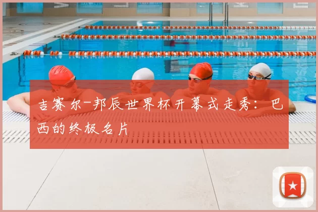 吉赛尔-邦辰世界杯开幕式走秀:巴西的终极名片