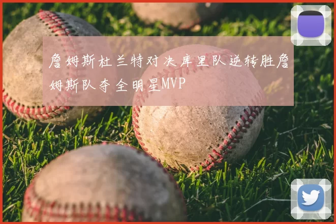 詹姆斯杜兰特对决库里队逆转胜詹姆斯队夺全明星MVP