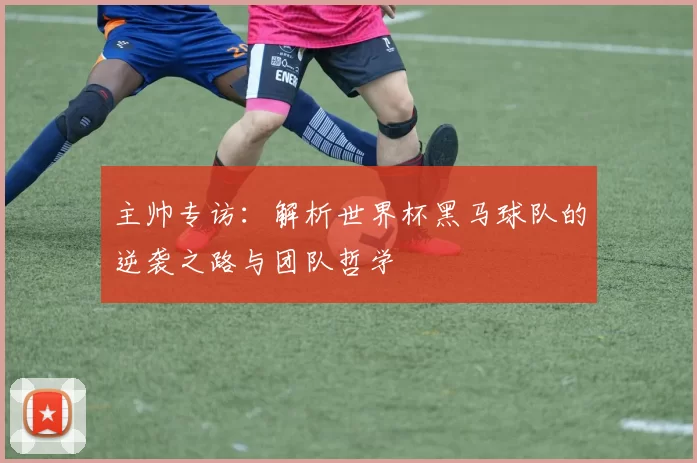 主帅专访:解析世界杯黑马球队的逆袭之路与团队哲学