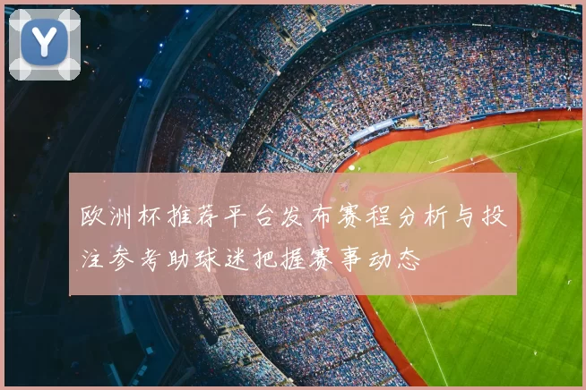欧洲杯推荐平台发布赛程分析与投注参考助球迷把握赛事动态