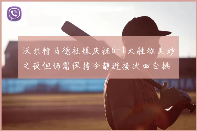 沃尔特马德社媒庆祝6-1大胜称美妙之夜但仍需保持冷静迎接次回合挑战