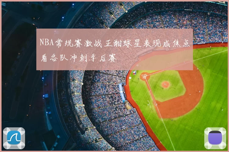 NBA常规赛激战正酣球星表现成焦点看各队冲刺季后赛