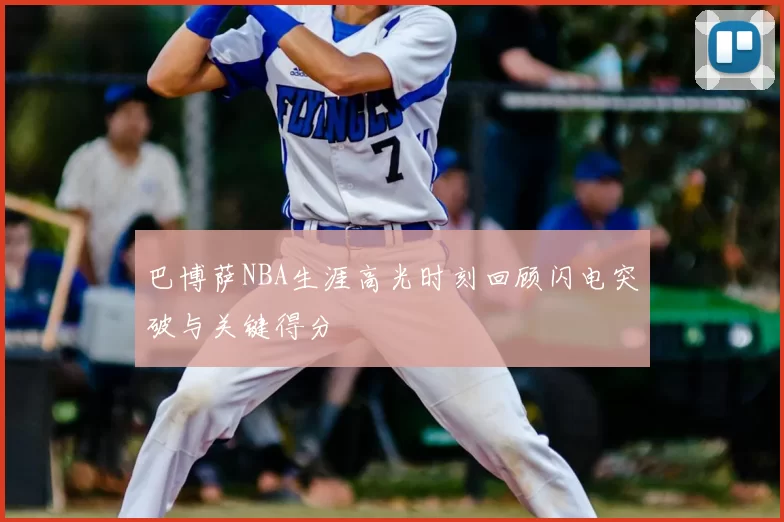 巴博萨NBA生涯高光时刻回顾闪电突破与关键得分