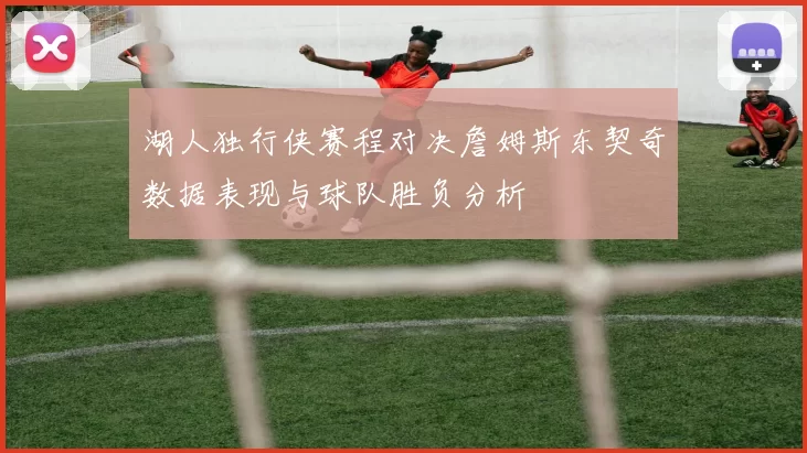 湖人独行侠赛程对决詹姆斯东契奇数据表现与球队胜负分析