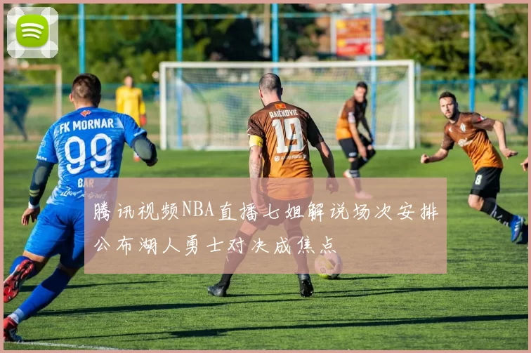 腾讯视频NBA直播七姐解说场次安排公布湖人勇士对决成焦点