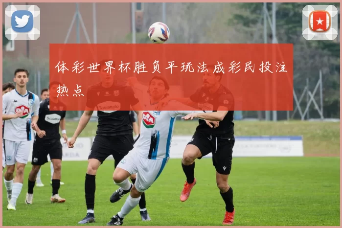 体彩世界杯胜负平玩法成彩民投注热点