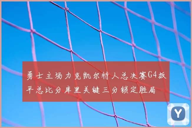 勇士主场力克凯尔特人总决赛G4扳平总比分库里关键三分锁定胜局