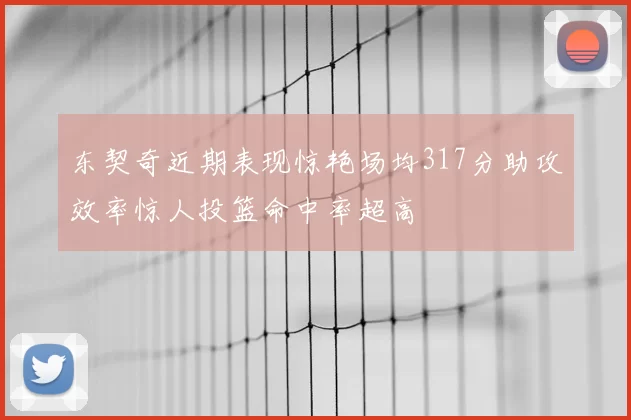 东契奇近期表现惊艳场均317分助攻效率惊人投篮命中率超高