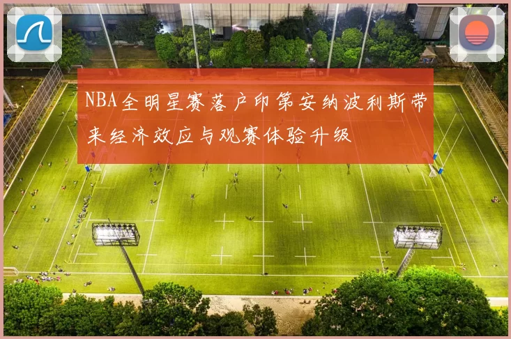 NBA全明星赛落户印第安纳波利斯带来经济效应与观赛体验升级