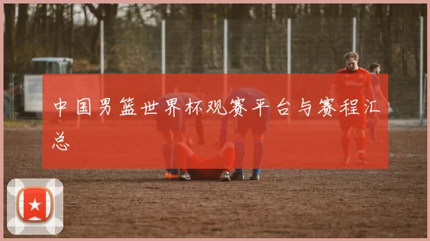 中国男篮世界杯观赛平台与赛程汇总
