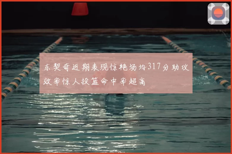 东契奇近期表现惊艳场均317分助攻效率惊人投篮命中率超高