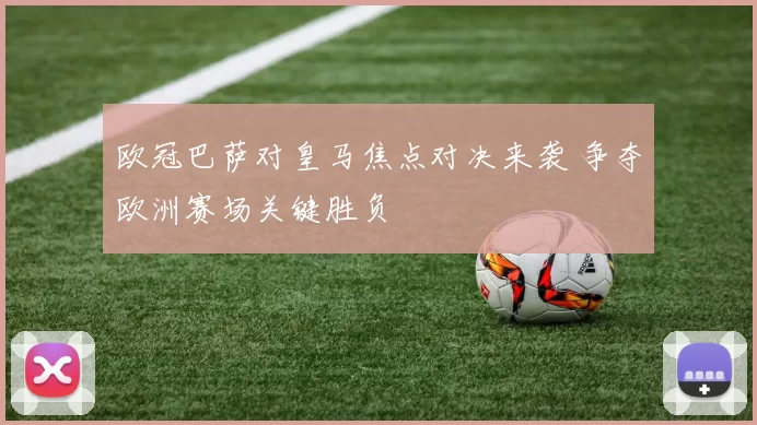 欧冠巴萨对皇马焦点对决来袭 争夺欧洲赛场关键胜负