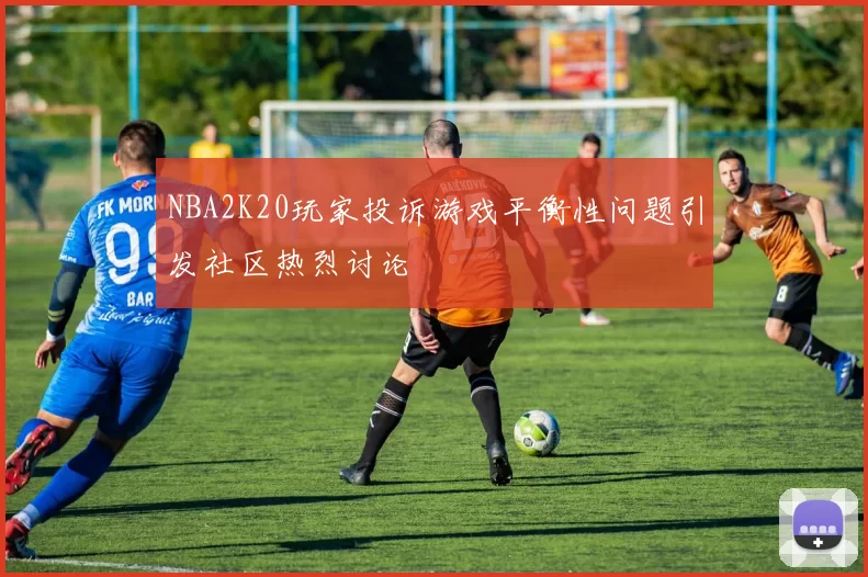 NBA2K20玩家投诉游戏平衡性问题引发社区热烈讨论