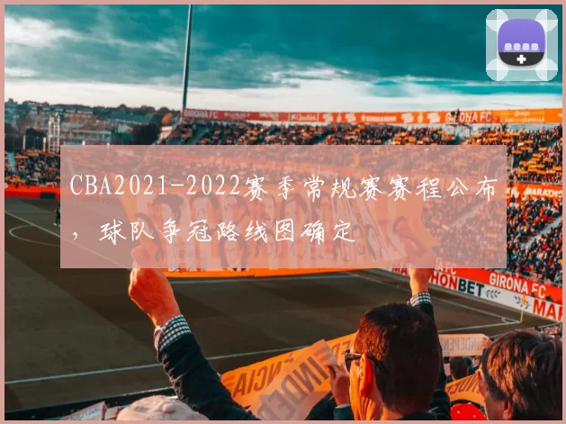 CBA2021-2022赛季常规赛赛程公布，球队争冠路线图确定